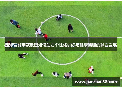 足球智能穿戴设备如何助力个性化训练与健康管理的融合发展